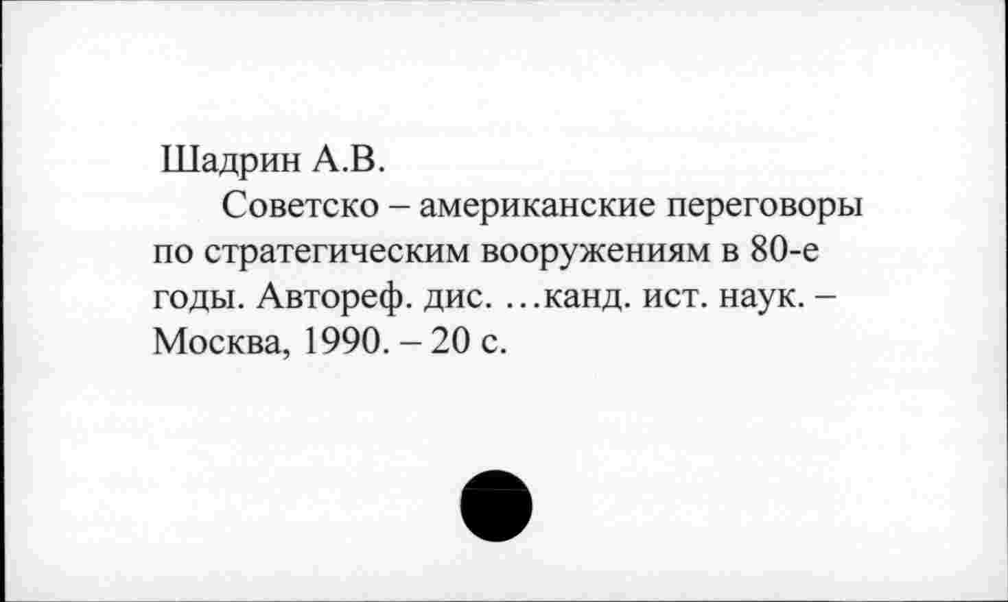 ﻿Шадрин А.В.
Советско - американские переговоры по стратегическим вооружениям в 80-е годы. Автореф. дис. ...канд. ист. наук. -Москва, 1990. - 20 с.